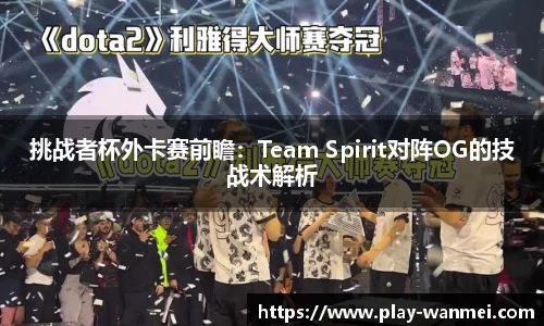 挑战者杯外卡赛前瞻：Team Spirit对阵OG的技战术解析