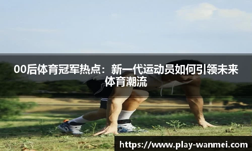 00后体育冠军热点：新一代运动员如何引领未来体育潮流