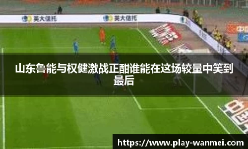 山东鲁能与权健激战正酣谁能在这场较量中笑到最后