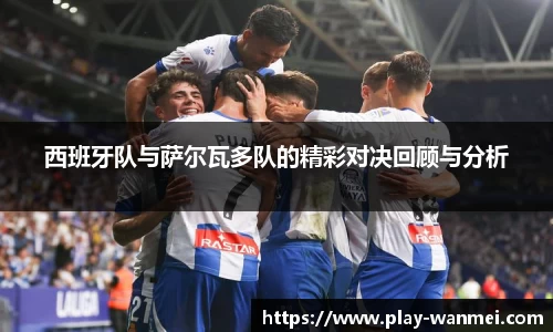 西班牙队与萨尔瓦多队的精彩对决回顾与分析